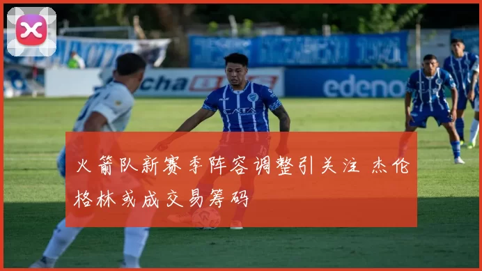 火箭队新赛季阵容调整引关注 杰伦格林或成交易筹码