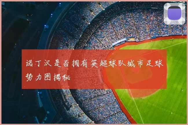 诺丁汉是否拥有英超球队城市足球势力图揭秘