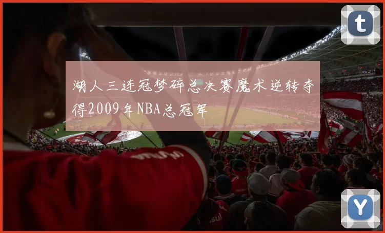 湖人三连冠梦碎总决赛魔术逆转夺得2009年NBA总冠军